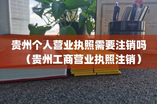 贵州个人营业执照需要注销吗(贵州工商营业执照注销)
