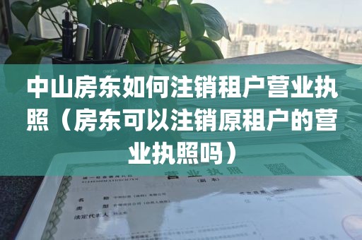中山房东如何注销租户营业执照（房东可以注销原租户的营业执照吗）