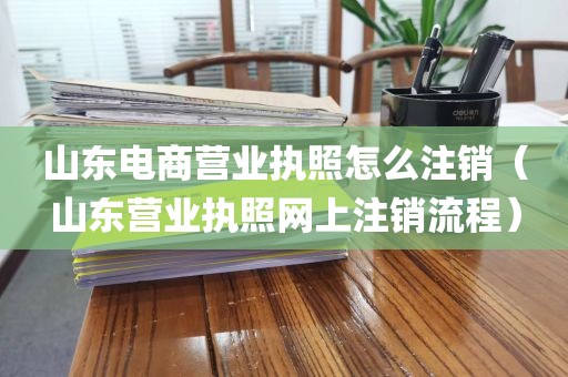 山东电商营业执照怎么注销（山东营业执照网上注销流程）
