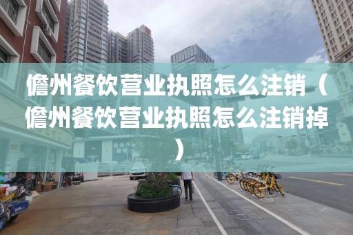 儋州餐饮营业执照怎么注销（儋州餐饮营业执照怎么注销掉）