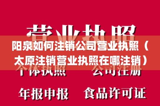 阳泉如何注销公司营业执照（太原注销营业执照在哪注销）