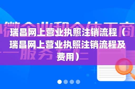 瑞昌网上营业执照注销流程（瑞昌网上营业执照注销流程及费用）