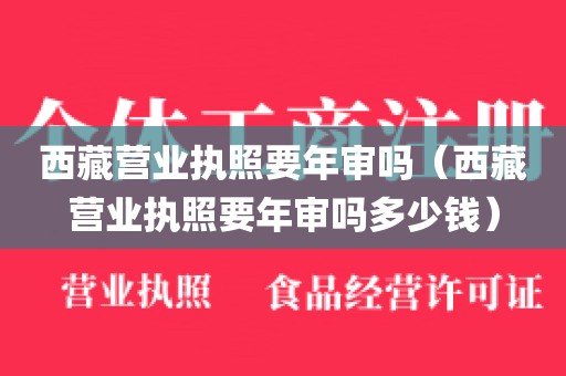 西藏营业执照要年审吗（西藏营业执照要年审吗多少钱）
