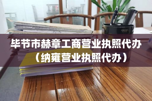 毕节市赫章工商营业执照代办（纳雍营业执照代办）