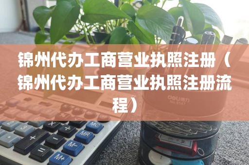 锦州代办工商营业执照注册（锦州代办工商营业执照注册流程）