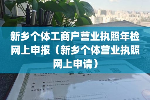 新乡个体工商户营业执照年检网上申报（新乡个体营业执照网上申请）
