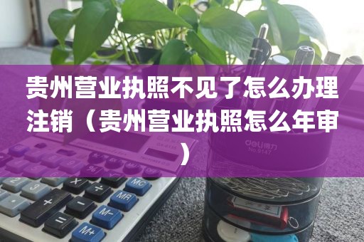 贵州营业执照不见了怎么办理注销（贵州营业执照怎么年审）