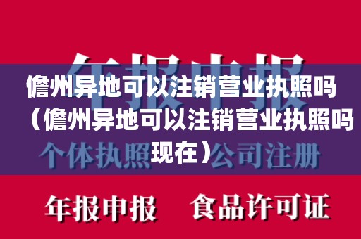 儋州异地可以注销营业执照吗（儋州异地可以注销营业执照吗现在）