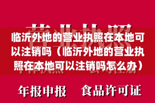 临沂外地的营业执照在本地可以注销吗（临沂外地的营业执照在本地可以注销吗怎么办）