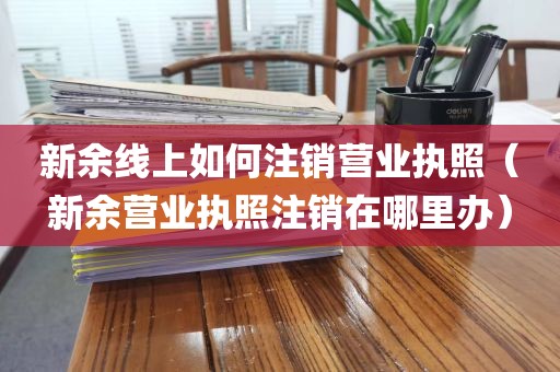 新余线上如何注销营业执照（新余营业执照注销在哪里办）
