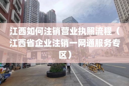 江西如何注销营业执照流程（江西省企业注销一网通服务专区）