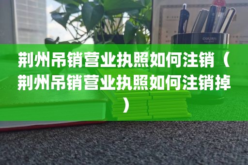 荆州吊销营业执照如何注销（荆州吊销营业执照如何注销掉）