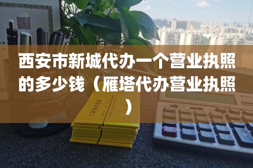 西安市新城代办一个营业执照的多少钱（雁塔代办营业执照）