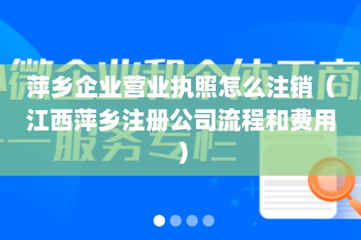 萍乡企业营业执照怎么注销（江西萍乡注册公司流程和费用）
