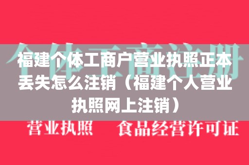 福建个体工商户营业执照正本丢失怎么注销（福建个人营业执照网上注销）