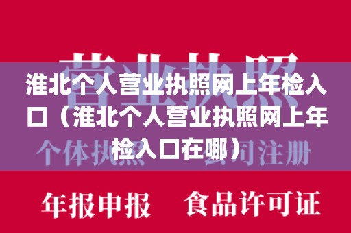 淮北个人营业执照网上年检入口(淮北个人营业执照网上年检入口在哪)