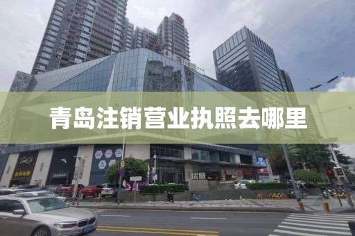 青岛注销营业执照去哪里