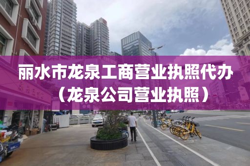 丽水市龙泉工商营业执照代办（龙泉公司营业执照）