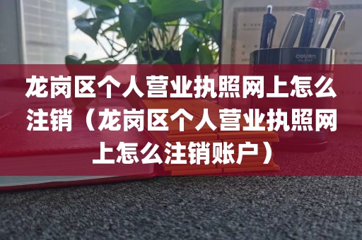 龙岗区个人营业执照网上怎么注销（龙岗区个人营业执照网上怎么注销账户）