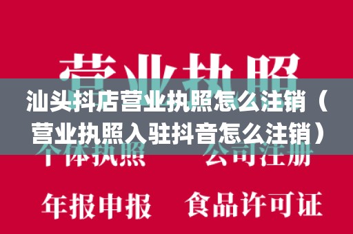 汕头抖店营业执照怎么注销（营业执照入驻抖音怎么注销）
