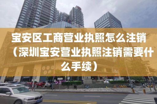 宝安区工商营业执照怎么注销（深圳宝安营业执照注销需要什么手续）