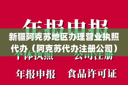 新疆阿克苏地区办理营业执照代办（阿克苏代办注册公司）