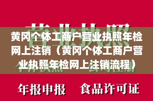 黄冈个体工商户营业执照年检网上注销（黄冈个体工商户营业执照年检网上注销流程）