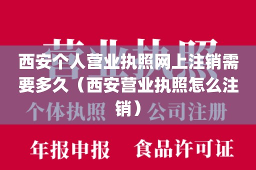 西安个人营业执照网上注销需要多久（西安营业执照怎么注销）