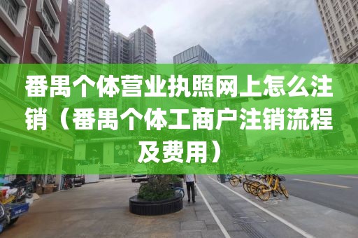 番禺个体营业执照网上怎么注销（番禺个体工商户注销流程及费用）