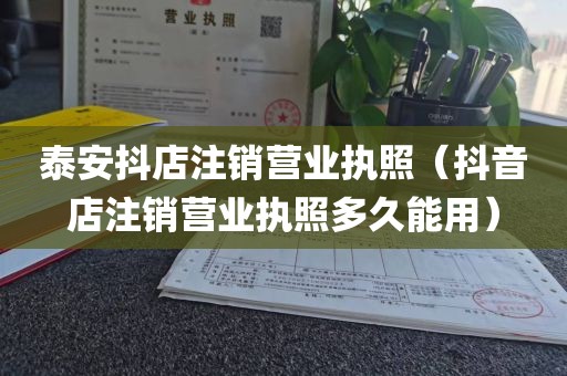 泰安抖店注销营业执照（抖音店注销营业执照多久能用）