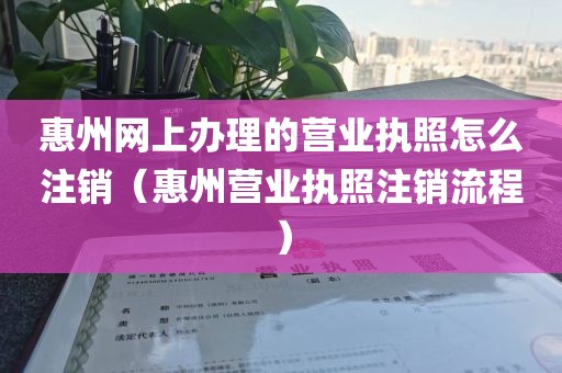 惠州网上办理的营业执照怎么注销（惠州营业执照注销流程）