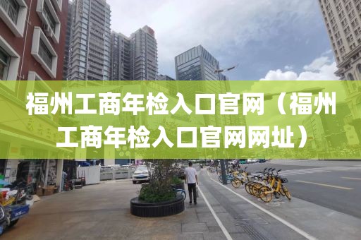 福州工商年检入口官网（福州工商年检入口官网网址）