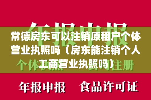 常德房东可以注销原租户个体营业执照吗（房东能注销个人工商营业执照吗）