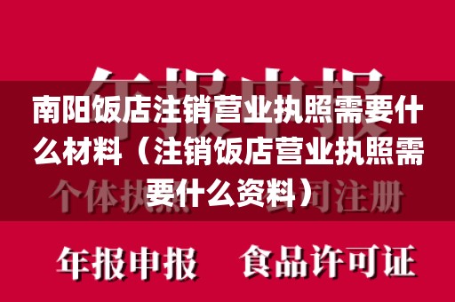 南阳饭店注销营业执照需要什么材料（注销饭店营业执照需要什么资料）