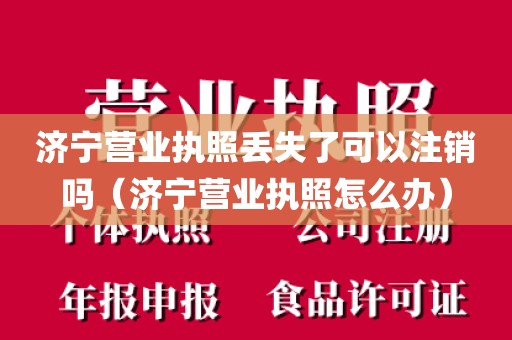 济宁营业执照丢失了可以注销吗（济宁营业执照怎么办）