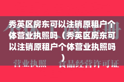 秀英区房东可以注销原租户个体营业执照吗（秀英区房东可以注销原租户个体营业执照吗）