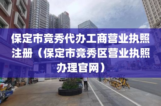 保定市竞秀代办工商营业执照注册（保定市竞秀区营业执照办理官网）