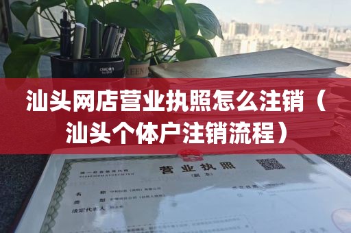 汕头网店营业执照怎么注销（汕头个体户注销流程）