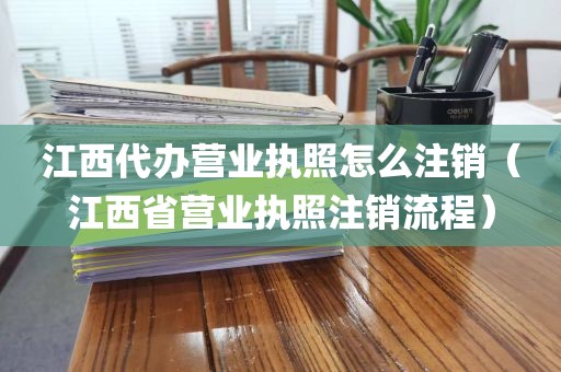 江西代办营业执照怎么注销(江西省营业执照注销流程)