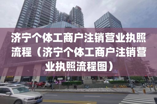 济宁个体工商户注销营业执照流程（济宁个体工商户注销营业执照流程图）
