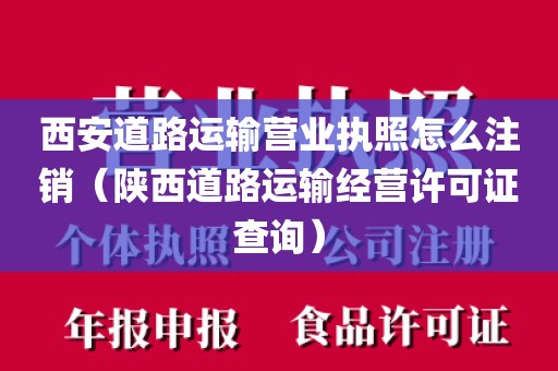 西安道路运输营业执照怎么注销（陕西道路运输经营许可证查询）