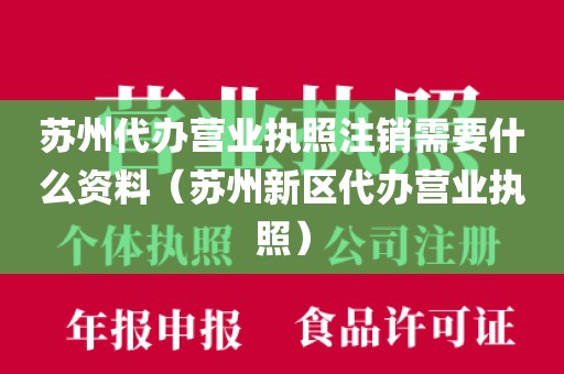 苏州代办营业执照注销需要什么资料（苏州新区代办营业执照）