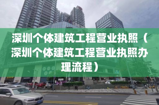 深圳个体建筑工程营业执照（深圳个体建筑工程营业执照办理流程）