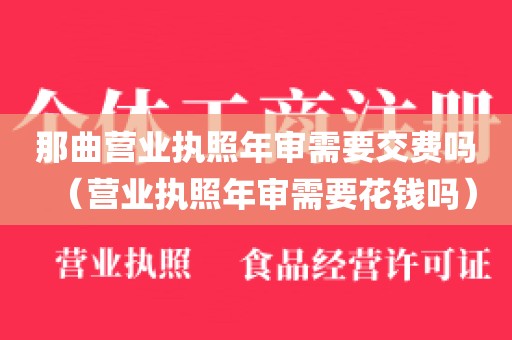 那曲营业执照年审需要交费吗（营业执照年审需要花钱吗）