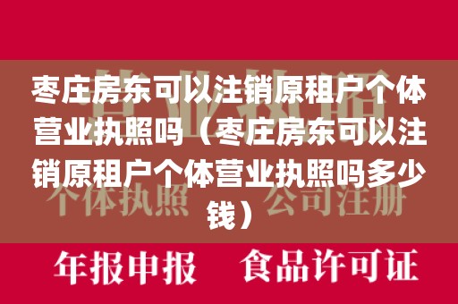 枣庄房东可以注销原租户个体营业执照吗（枣庄房东可以注销原租户个体营业执照吗多少钱）