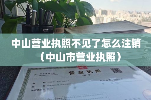 中山营业执照不见了怎么注销（中山市营业执照）