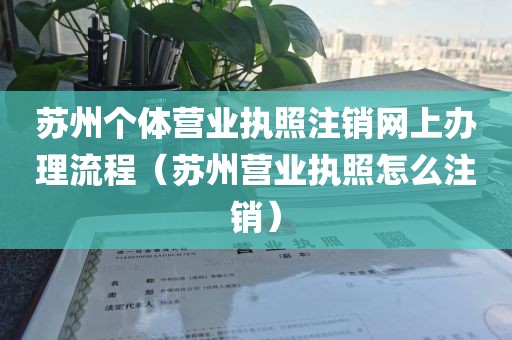 苏州个体营业执照注销网上办理流程（苏州营业执照怎么注销）