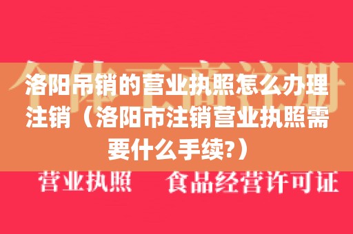 洛阳吊销的营业执照怎么办理注销（洛阳市注销营业执照需要什么手续?）