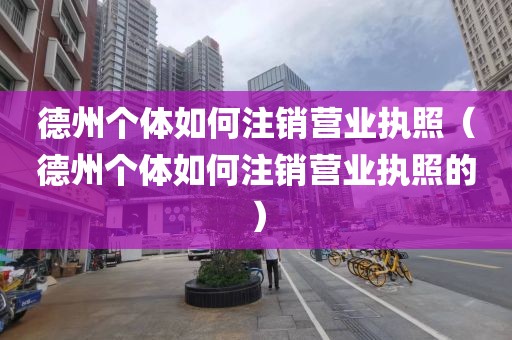 德州个体如何注销营业执照（德州个体如何注销营业执照的）