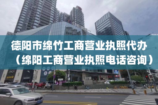 德阳市绵竹工商营业执照代办（绵阳工商营业执照电话咨询）